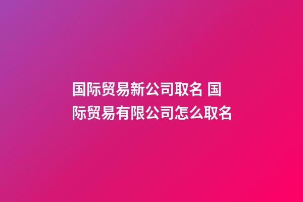 国际贸易新公司取名 国际贸易有限公司怎么取名-第1张-公司起名-玄机派